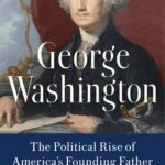 George Washington: The Political Rise of America’s Founding Father George Washington: The Political Rise of America’s Founding Father
